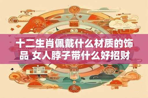 十二生肖佩戴什么材质的饰品 女人脖子带什么好招财