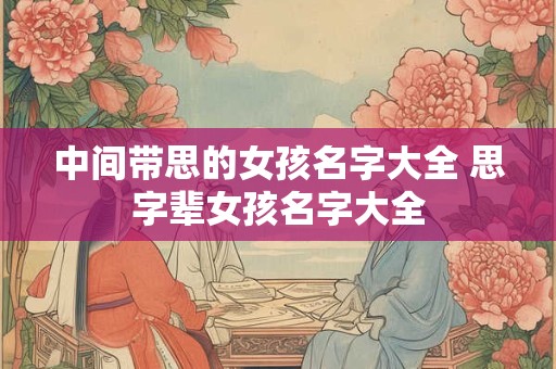 中间带思的女孩名字大全 思字辈女孩名字大全