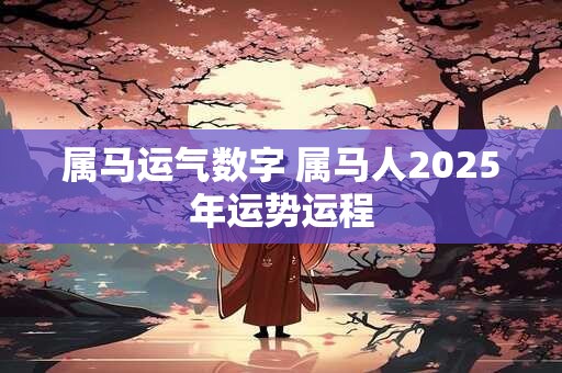 属马运气数字 属马人2025年运势运程