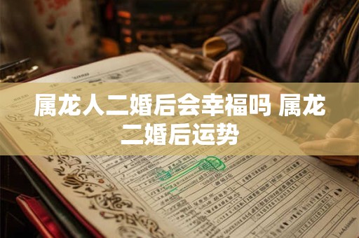 属龙人二婚后会幸福吗 属龙二婚后运势