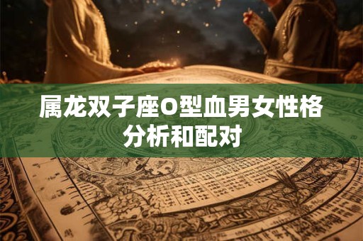 属龙双子座O型血男女性格分析和配对