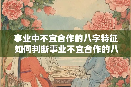 事业中不宜合作的八字特征 如何判断事业不宜合作的八字