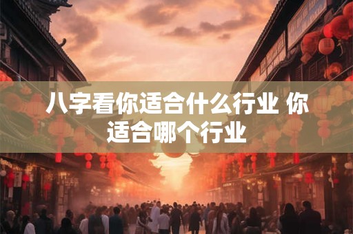 详细阅读:八字看你适合什么行业 你适合哪个行业 八字看你适合什么行业 你适合哪个行业