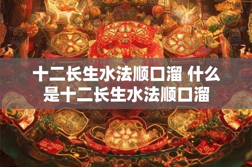十二长生水法顺口溜 什么是十二长生水法顺口溜