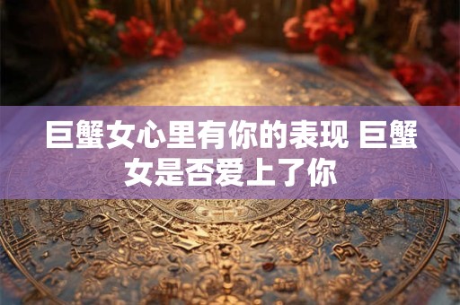 巨蟹女心里有你的表现 巨蟹女是否爱上了你