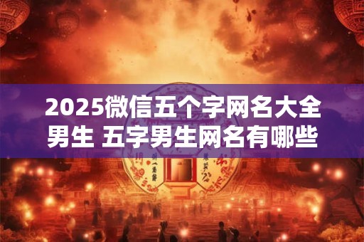 2025微信五个字网名大全男生 五字男生网名有哪些