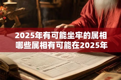 2025年有可能坐牢的属相 哪些属相有可能在2025年入狱
