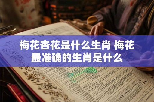 梅花杏花是什么生肖 梅花最准确的生肖是什么