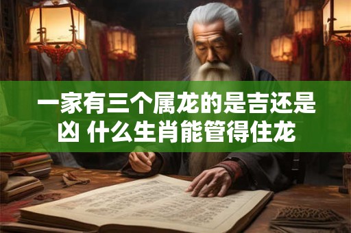 一家有三个属龙的是吉还是凶 什么生肖能管得住龙