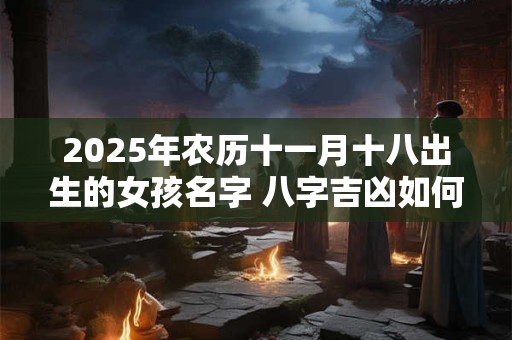 2025年农历十一月十八出生的女孩名字 八字吉凶如何