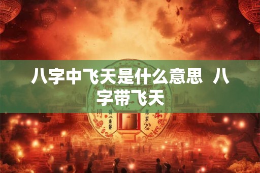 八字中飞天是什么意思  八字带飞天
