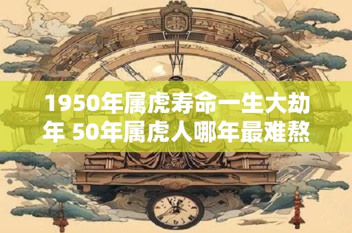 1950年属虎寿命一生大劫年 50年属虎人哪年最难熬