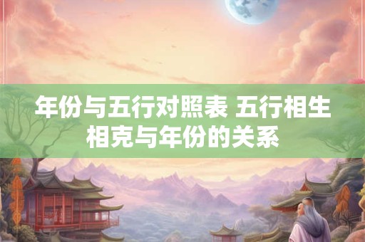 年份与五行对照表 五行相生相克与年份的关系