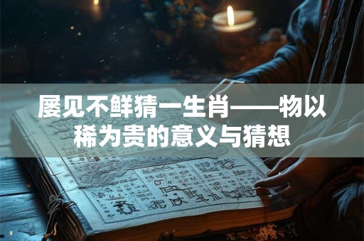 屡见不鲜猜一生肖——物以稀为贵的意义与猜想