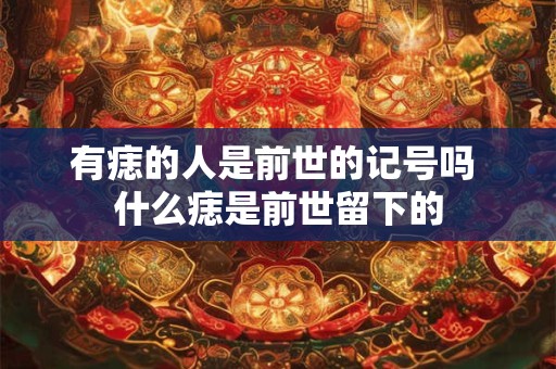 详细阅读:有痣的人是前世的记号吗 什么痣是前世留下的 有痣的人是前世的记号吗 什么痣是前世留下的