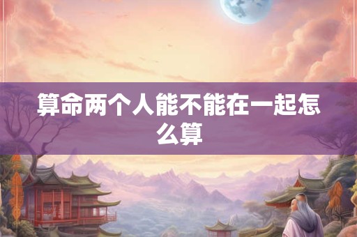 算命两个人能不能在一起怎么算