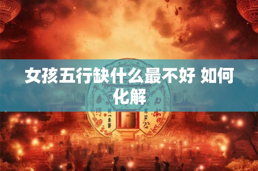 女孩五行缺什么最不好 如何化解