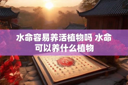 水命容易养活植物吗 水命可以养什么植物