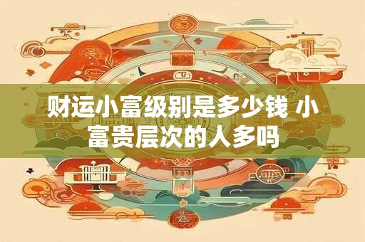 财运小富级别是多少钱 小富贵层次的人多吗