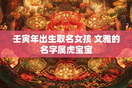 壬寅年出生取名女孩 文雅的名字属虎宝宝
