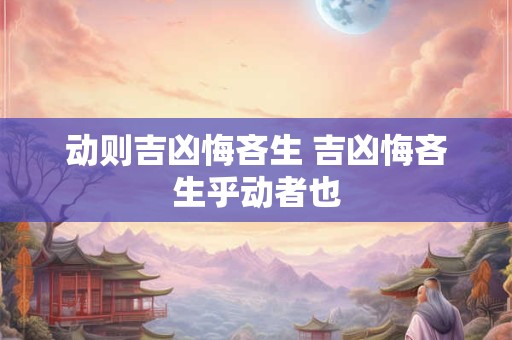 动则吉凶悔吝生 吉凶悔吝生乎动者也