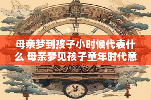 母亲梦到孩子小时候代表什么 母亲梦见孩子童年时代意味着什么