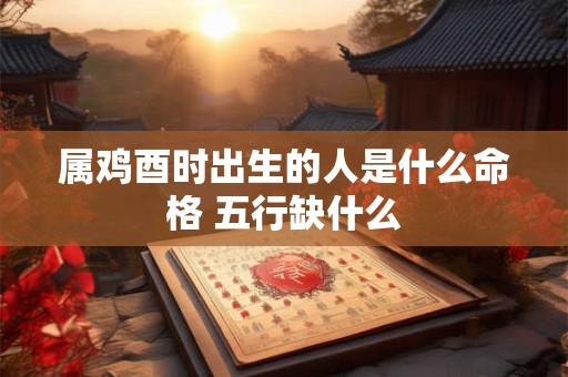 属鸡酉时出生的人是什么命格 五行缺什么