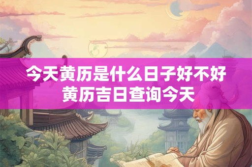 今天黄历是什么日子好不好 黄历吉日查询今天