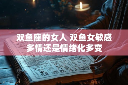 双鱼座的女人 双鱼女敏感多情还是情绪化多变
