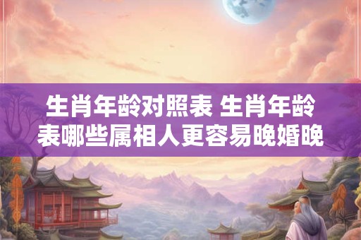 生肖年龄对照表 生肖年龄表哪些属相人更容易晚婚晚育