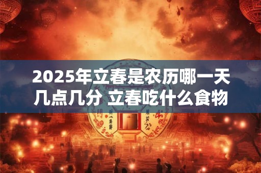 2025年立春是农历哪一天几点几分 立春吃什么食物