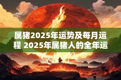 属猪2025年运势及每月运程 2025年属猪人的全年运势