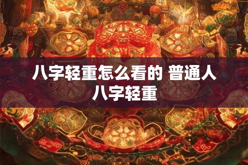 八字轻重怎么看的 普通人八字轻重