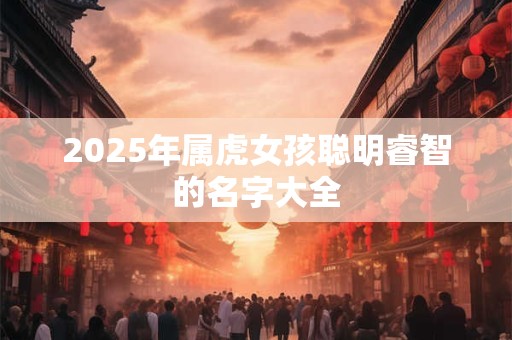 2025年属虎女孩聪明睿智的名字大全