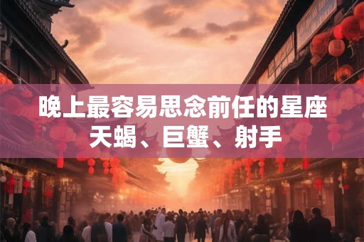 晚上最容易思念前任的星座 天蝎、巨蟹、射手