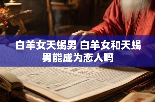 白羊女天蝎男 白羊女和天蝎男能成为恋人吗