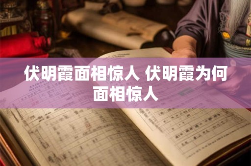 伏明霞面相惊人 伏明霞为何面相惊人