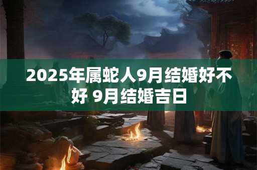 2025年属蛇人9月结婚好不好 9月结婚吉日