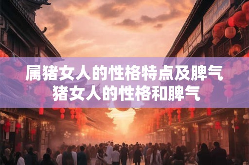 属猪女人的性格特点及脾气 猪女人的性格和脾气