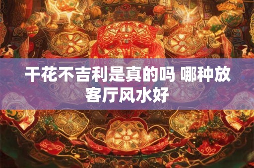 干花不吉利是真的吗 哪种放客厅风水好