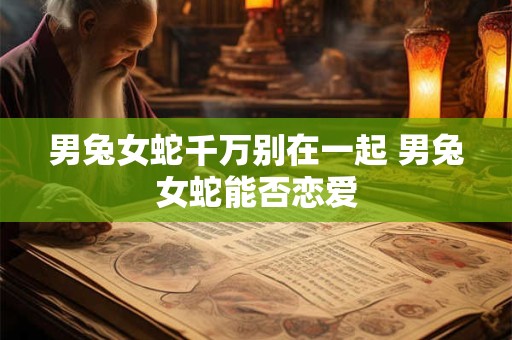男兔女蛇千万别在一起 男兔女蛇能否恋爱