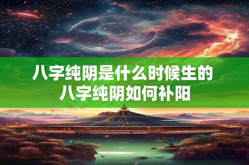 八字纯阴是什么时候生的 八字纯阴如何补阳 八字纯阴是什么时候生的 八字纯阴如何补阳
