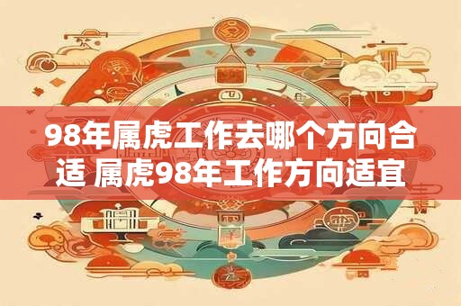98年属虎工作去哪个方向合适 属虎98年工作方向适宜何处