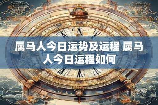 属马人今日运势及运程 属马人今日运程如何