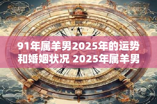91年属羊男2025年的运势和婚姻状况 2025年属羊男运势和婚姻如何