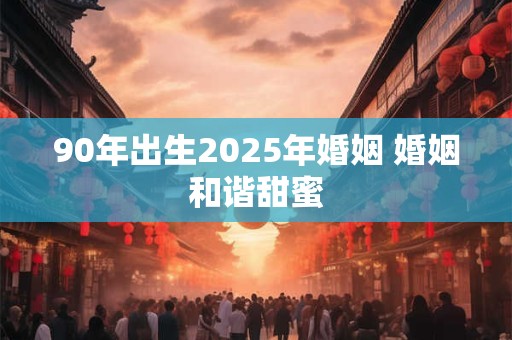 90年出生2025年婚姻 婚姻和谐甜蜜