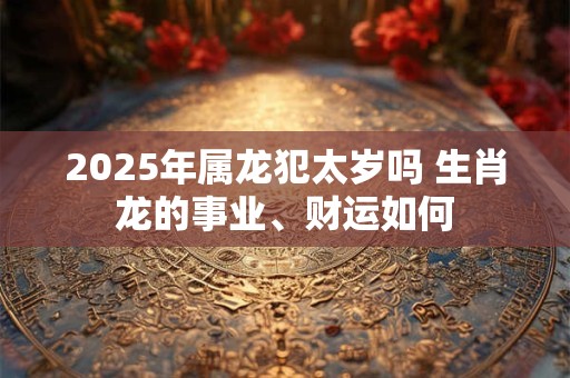 详细阅读:2025年属龙犯太岁吗 生肖龙的事业、财运如何 2025年属龙犯太岁吗 生肖龙的事业、财运如何