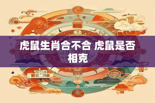 虎鼠生肖合不合 虎鼠是否相克