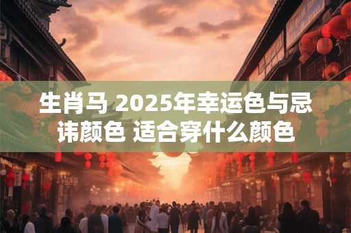 生肖马 2025年幸运色与忌讳颜色 适合穿什么颜色