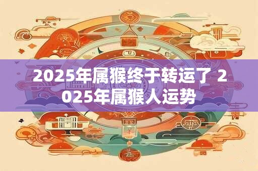 详细阅读:2025年属猴终于转运了 2025年属猴人运势 2025年属猴终于转运了 2025年属猴人运势